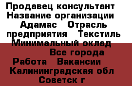 Продавец-консультант › Название организации ­ Адамас › Отрасль предприятия ­ Текстиль › Минимальный оклад ­ 40 000 - Все города Работа » Вакансии   . Калининградская обл.,Советск г.